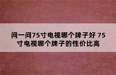 问一问75寸电视哪个牌子好 75寸电视哪个牌子的性价比高